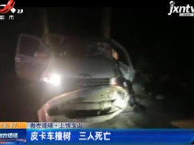 【救在现场·上饶玉山】皮卡车撞树 三人死亡