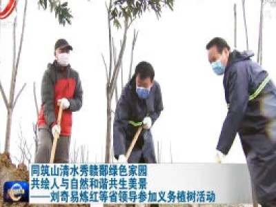 同筑山清水秀赣鄱绿色家园 共绘人与自然和谐共生美景——刘奇易炼红等省领导参加义务植树活动