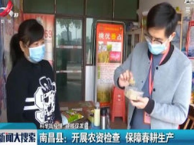 【科学战疫情 硬核促发展】南昌县：开展农资检查 保障春耕生产