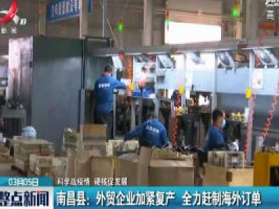 【科学战疫情 硬核促发展】南昌县：外贸企业加紧复产 全力赶制海外订单