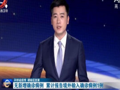 【科学战疫情 硬核促发展】无新增确诊病例 累计报告境外输入确诊病例1例