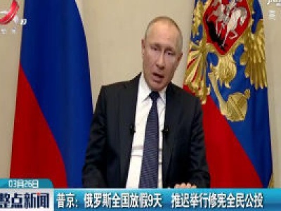 普京：俄罗斯全国放假9天 推迟举行修宪全民公投
