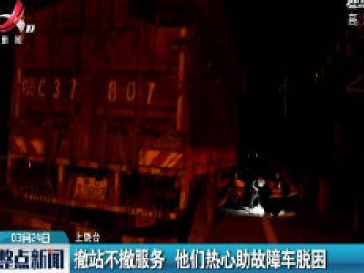 上饶：撤站不撤服务 他们热心助故障车脱困