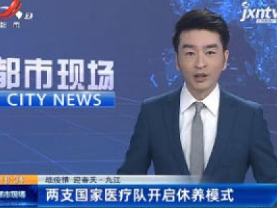 【战疫情 迎春天】九江：两支国家医疗队开启休养模式