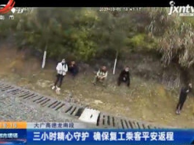 大广高速龙南段：三小时精心守护 确保复工乘客平安返程