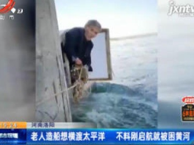 河南洛阳：老人造船想横渡太平洋 不料刚启航就被困黄河