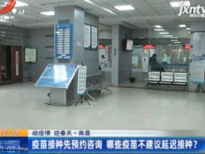 【战疫情 迎春天】南昌：疫苗接种先预约咨询 哪些疫苗不建议延迟接种？