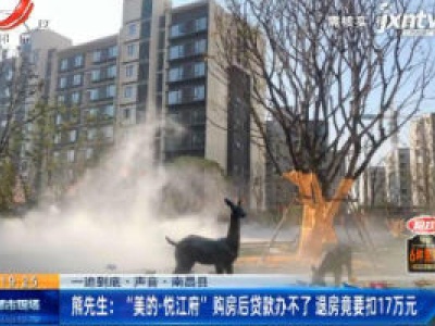 【一追到底·声音·南昌县】熊先生：“美的·悦江府” 购房后贷款办不了 退房竟要扣17万元