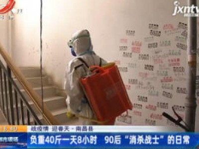 【战疫情 迎春天】南昌县：负重40斤一天8小时 90后“消杀战士”的日常