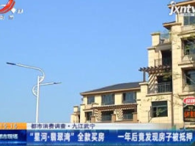 【都市消费调查】九江武宁：“星河·翡翠湾” 全款买房 一年后竟发现房子被抵押