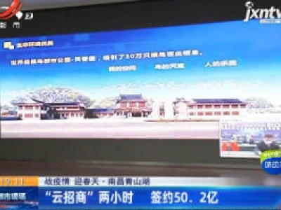 【战疫情 迎春天】南昌青山湖：“云招商”两小时 签约50.2亿
