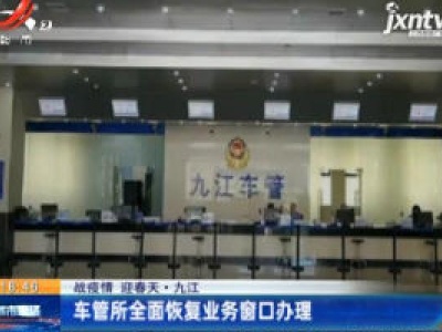 【战疫情 迎春天】九江：车管所全面恢复业务窗口办理