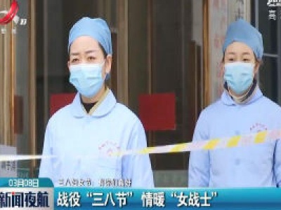 【三八妇女节：有你们真好】战役“三八节”情暖“女战士”