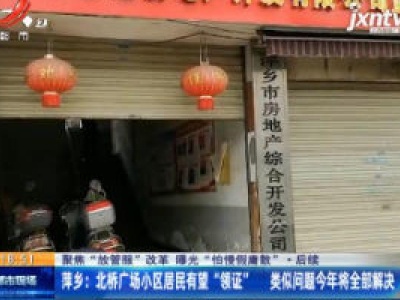 【聚焦“放管服”改革 曝光“怕慢假庸散”·后续】萍乡：北桥广场小区居民有望“领证”  类似问题2020年将全部解决