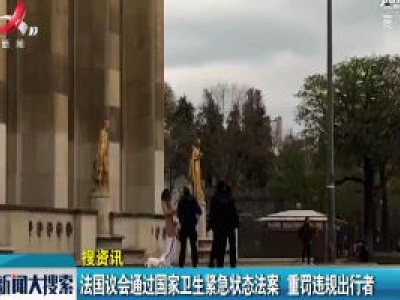 【搜资讯】法国议会通过国家卫生紧急状态法案 重罚违规出行者