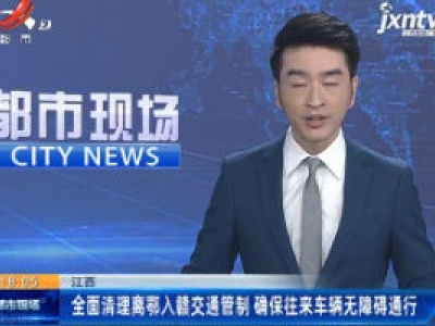 江西：全面清理离鄂入赣交通管制 确保往来车辆无障碍通行