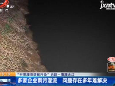 【“村里灌溉渠被污染”追踪】鹰潭余江：多家企业雨污混流 问题存在多年难解决