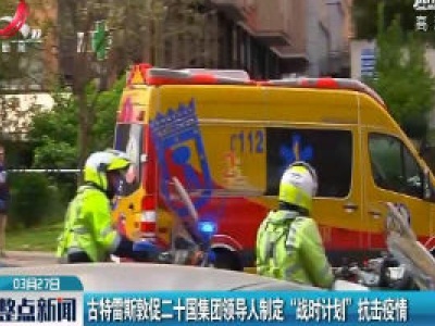 古特雷斯敦促二十国集团领导人制定 “战时计划” 抗击疫情