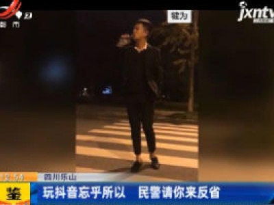 四川乐山：玩抖音忘乎所以 民警请你来反省