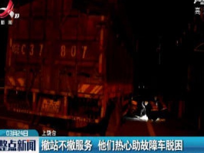 上饶：撤站不撤服务 他们热心助故障车脱困