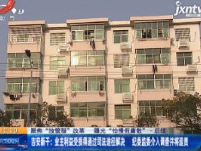 【聚焦“放管服”改革 曝光“怕慢假庸散”·后续】吉安新干：业主利益受损得通过司法途径解决 纪委监委介入调查并将追责