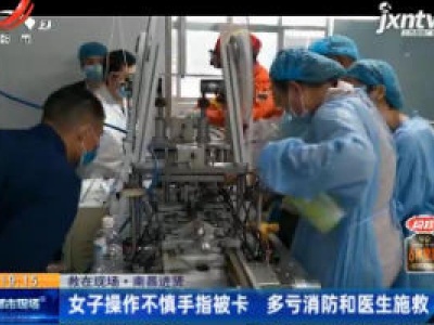 【救在现场·南昌进贤】女子操作不慎手指被卡 多亏消防和医生施救