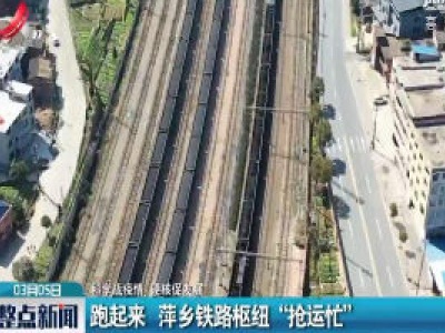 【科学战疫情 硬核促发展】跑起来  萍乡铁路枢纽“抢运忙”