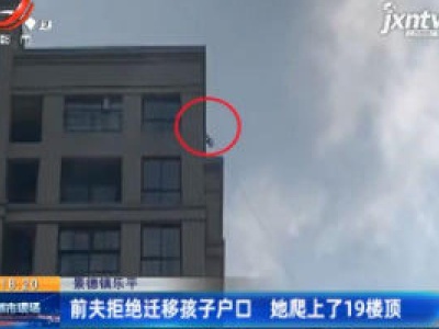 景德镇乐平：前夫拒绝迁移孩子户口 她爬上了19楼顶