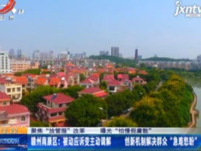 【聚焦“放管服”改革 曝光“怕慢假庸散”】赣州南康区：被动应诉变主动调解 创新机制解决群众“急难愁盼”