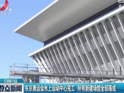 东京奥运会水上运动中心完工 所有新建场馆全部落成