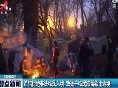 希腊拒绝非法难民入境 致数千难民滞留希土边境