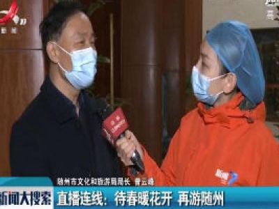 【随州战“疫”日记（二十）】直播连线：待春暖花开 再游随州