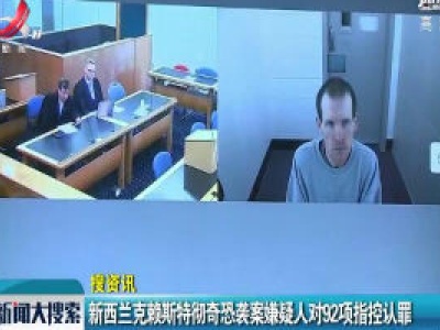 【搜资讯】新西兰克赖斯特彻奇恐袭案嫌疑人对92项指控认罪
