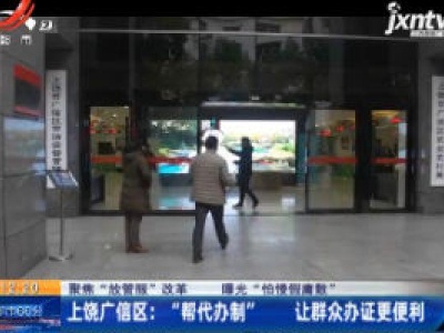 【聚焦“放管服”改革 曝光“怕慢假庸散”】上饶广信区：“帮代办制” 让群众办证更便利