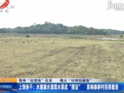 【聚焦“放管服”改革 曝光“怕慢假庸散”】上饶余干：水塘漏水灌溉水渠成“摆设” 影响春耕村民很着急