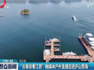 九江：“云春游看江西”融媒体户外直播走进庐山西海