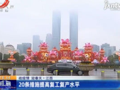 【战疫情 迎春天】江西：20条措施提高复工复产水平