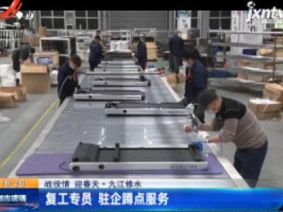 【战疫情 迎春天】九江修水：复工专员 驻企蹲点服务