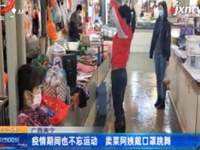 广西南宁：疫情期间也不忘运动 卖菜阿姨戴口罩跳舞