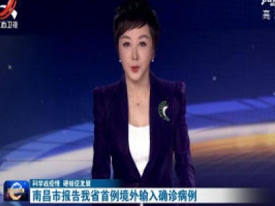 【科学战疫情 硬核促发展】南昌市报告我省首例境外输入确诊病例