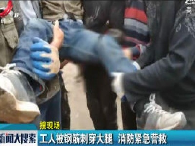 【搜现场】上饶：工人被钢筋刺穿大腿 消防紧急营救