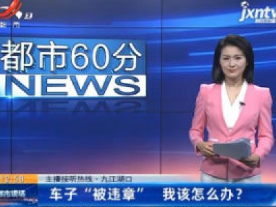 主播接听热线·九江湖口：车子“被违章” 我该怎么办？