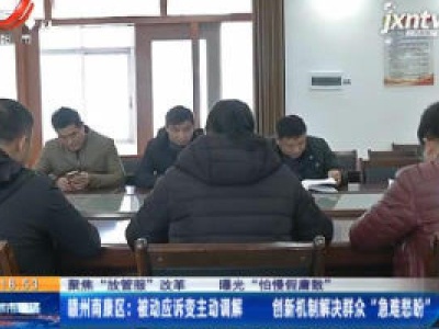 【聚焦“放管服”改革 曝光“怕慢假庸散”】赣州南康区：被动应诉变主动调解 创新机制解决群众“急难愁盼”