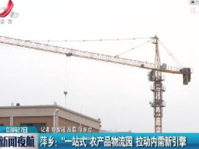 萍乡：“一站式”农产品物流园 拉动内需新引擎