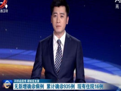 【科学战疫情 硬核促发展】无新增确诊病例 累计确诊935例 现有住院16例