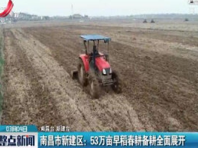 南昌市新建区：53万亩早稻春耕备耕全面展开