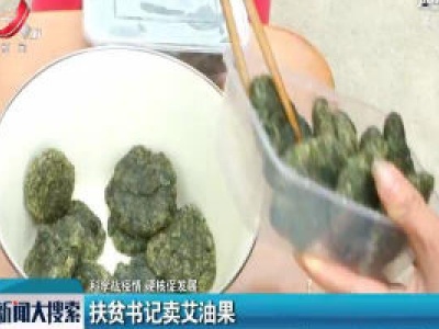 【科学战疫情 硬核促发展】扶贫书记卖艾油果