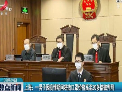 上海： 一男子因疫情期间哄抬口罩价格高至20多倍被判刑
