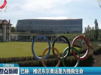 巴赫：推迟东京奥运是为挽救生命