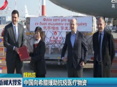 【搜热点】中国向希腊援助抗疫医疗物资